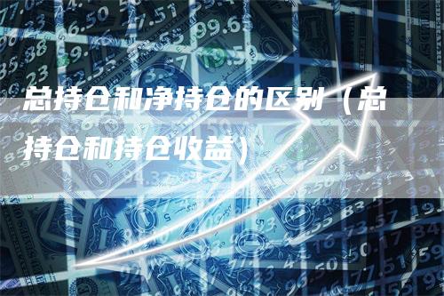 总持仓和净持仓的区别（总持仓和持仓收益）