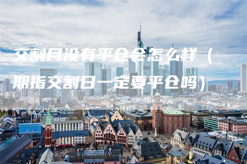 交割月没有平仓会怎么样（期指交割日一定要平仓吗）