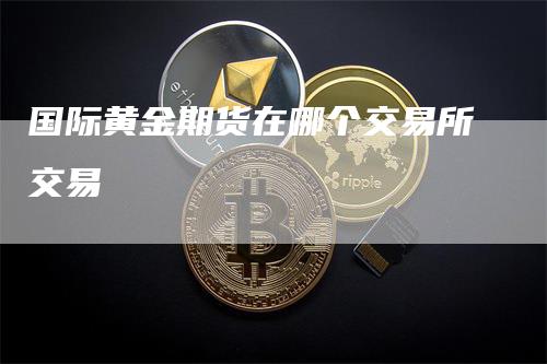 国际黄金期货在哪个交易所交易