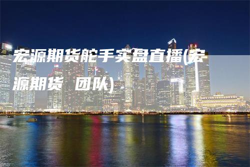 宏源期货舵手实盘直播(宏源期货 团队)