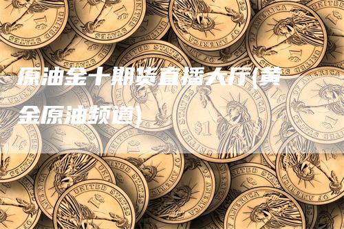 原油金十期货直播大厅(黄金原油频道)