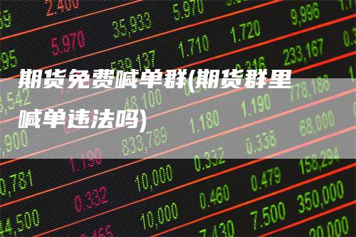 期货免费喊单群(期货群里喊单违法吗)