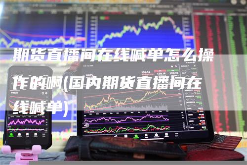 期货直播间在线喊单怎么操作的啊(国内期货直播间在线喊单)