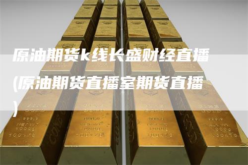 原油期货k线长盛财经直播(原油期货直播室期货直播)