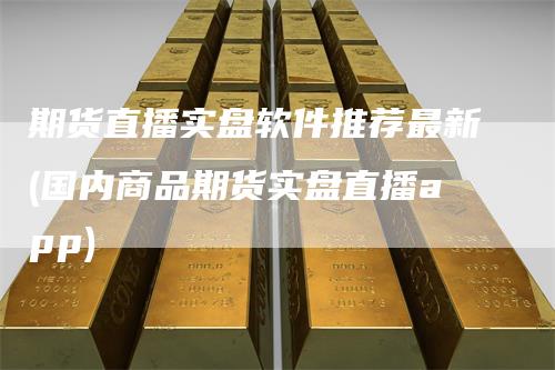 期货直播实盘软件推荐最新(国内商品期货实盘直播app)