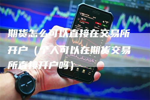 期货怎么可以直接在交易所开户（个人可以在期货交易所直接开户吗）