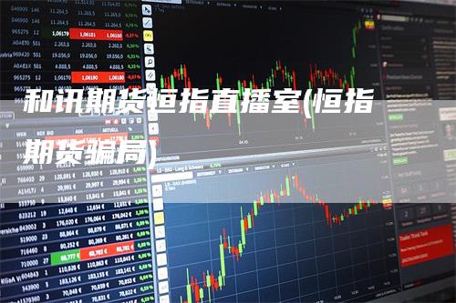和讯期货恒指直播室(恒指期货骗局)