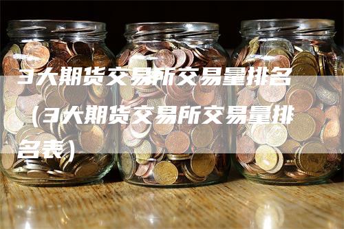 3大期货交易所交易量排名（3大期货交易所交易量排名表）