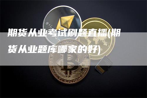 期货从业考试刷题直播(期货从业题库哪家的好)