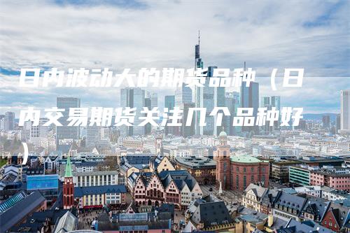 日内波动大的期货品种（日内交易期货关注几个品种好）