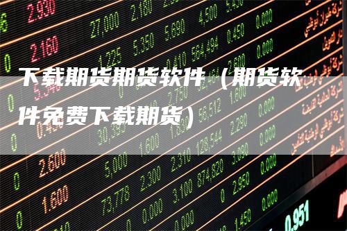 下载期货期货软件（期货软件免费下载期货）