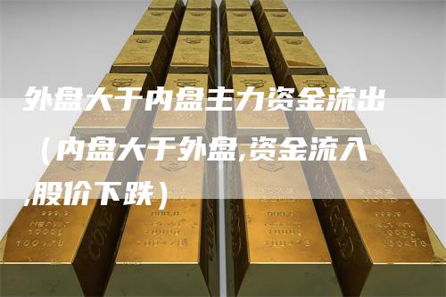 外盘大于内盘主力资金流出（内盘大于外盘,资金流入,股价下跌）