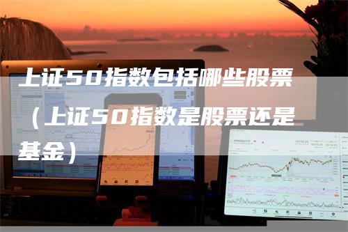 上证50指数包括哪些股票（上证50指数是股票还是基金）