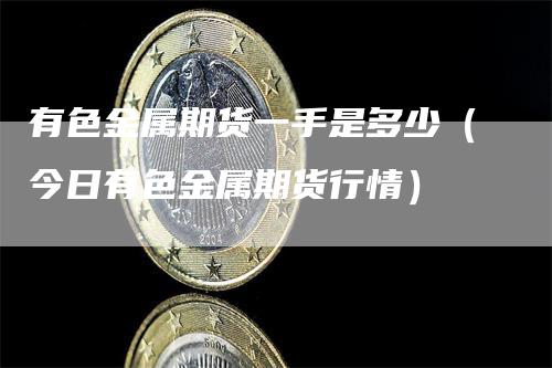 有色金属期货一手是多少（今日有色金属期货行情）