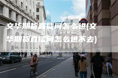 文华期货直播间怎么进(文华期货直播间怎么进不去)