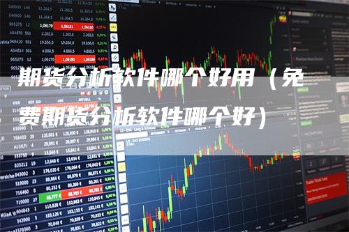 期货分析软件哪个好用（免费期货分析软件哪个好）