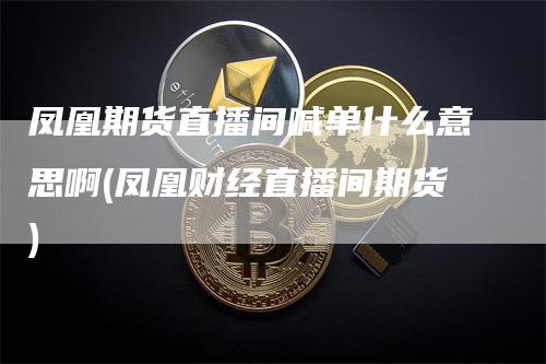 凤凰期货直播间喊单什么意思啊(凤凰财经直播间期货)
