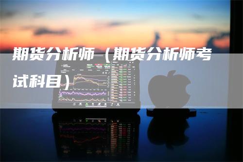 期货分析师(期货分析师考试科目)-新惠期货
