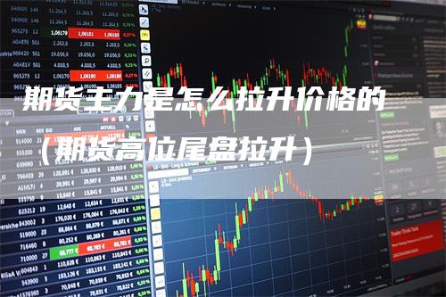 期货主力是怎么拉升价格的（期货高位尾盘拉升）