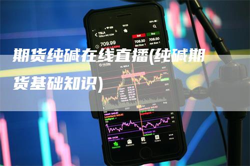 期货纯碱在线直播(纯碱期货基础知识)