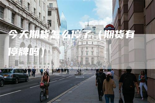 今天期货怎么停了（期货有停牌吗）