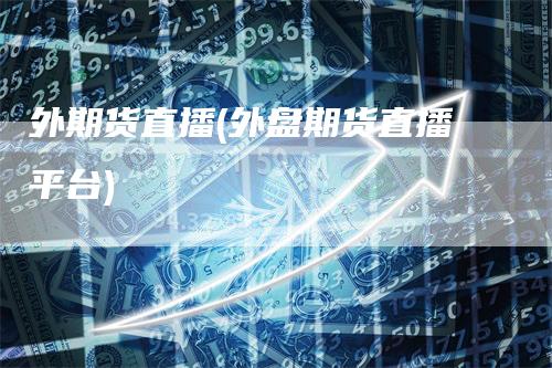 外期货直播(外盘期货直播平台)