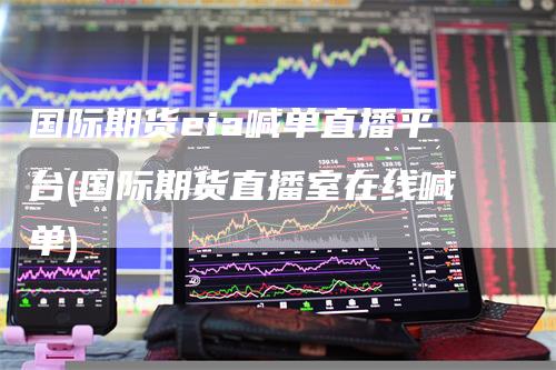 国际期货eia喊单直播平台(国际期货直播室在线喊单)
