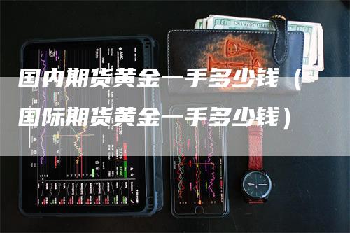 国内期货黄金一手多少钱（国际期货黄金一手多少钱）