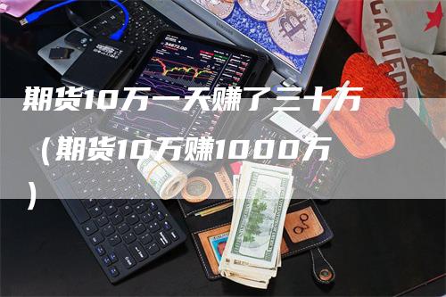 期货10万一天赚了三十万（期货10万赚1000万）