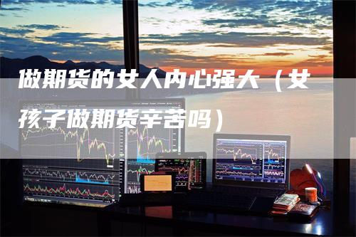 做期货的女人内心强大（女孩子做期货辛苦吗）