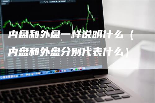 内盘和外盘一样说明什么（内盘和外盘分别代表什么）