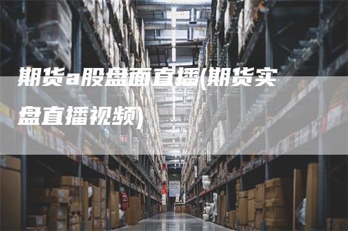 期货a股盘面直播(期货实盘直播视频)