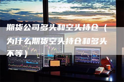 期货公司多头和空头持仓（为什么期货空头持仓和多头不等）