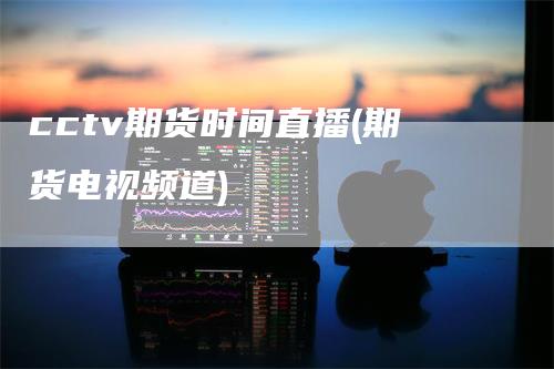 cctv期货时间直播(期货电视频道)
