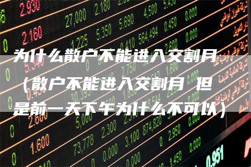 为什么散户不能进入交割月（散户不能进入交割月 但是前一天下午为什么不可以）