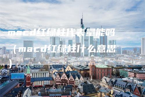 macd红绿柱代表量能吗（macd红绿柱什么意思）