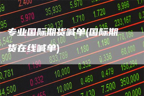 专业国际期货喊单(国际期货在线喊单)