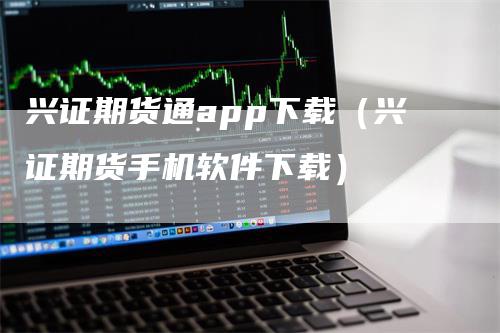 兴证期货通app下载（兴证期货手机软件下载）