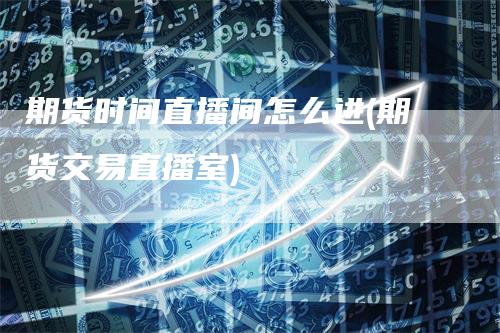 期货时间直播间怎么进(期货交易直播室)