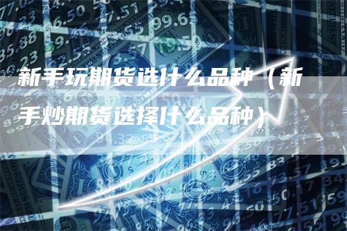 新手玩期货选什么品种（新手炒期货选择什么品种）