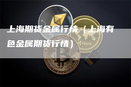 上海期货金属行情（上海有色金属期货行情）