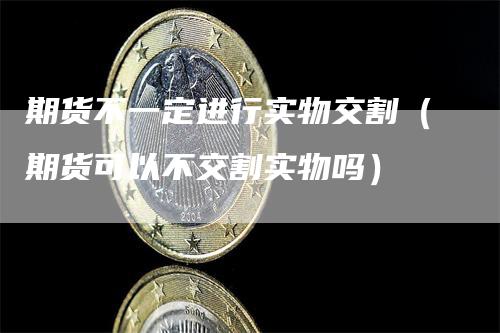 期货不一定进行实物交割（期货可以不交割实物吗）
