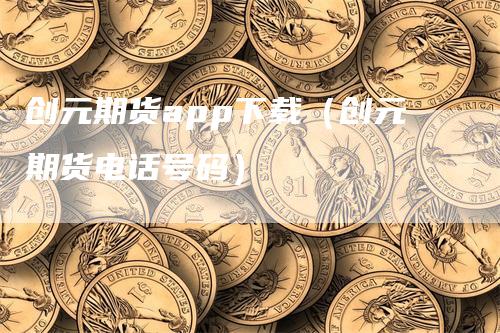 创元期货app下载（创元期货电话号码）
