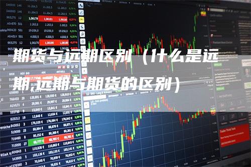 期货与远期区别（什么是远期,远期与期货的区别）