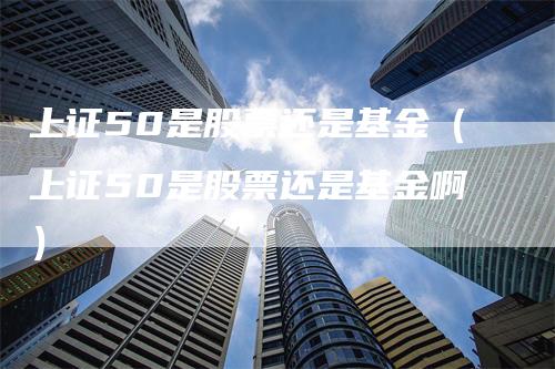 上证50是股票还是基金（上证50是股票还是基金啊）