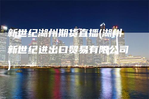 新世纪湖州期货直播(湖州新世纪进出口贸易有限公司)