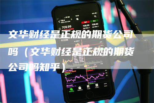 文华财经是正规的期货公司吗（文华财经是正规的期货公司吗知乎）