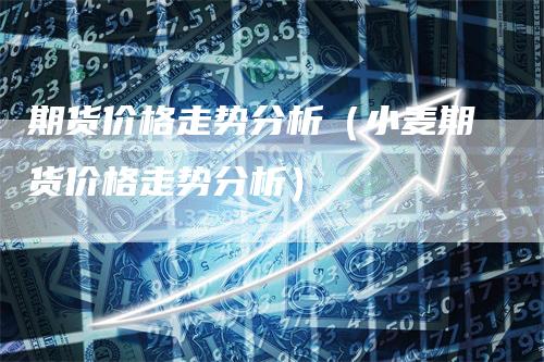 期货价格走势分析（小麦期货价格走势分析）