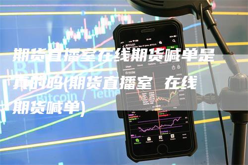 期货直播室在线期货喊单是真的吗(期货直播室 在线期货喊单)