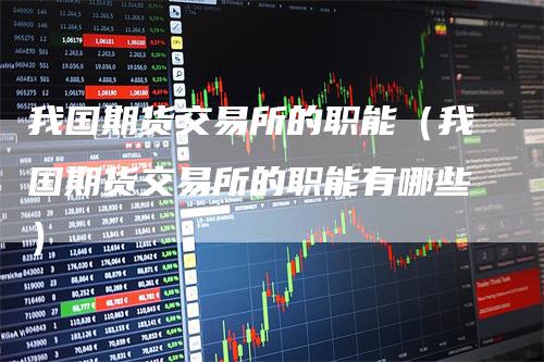 我国期货交易所的职能（我国期货交易所的职能有哪些）